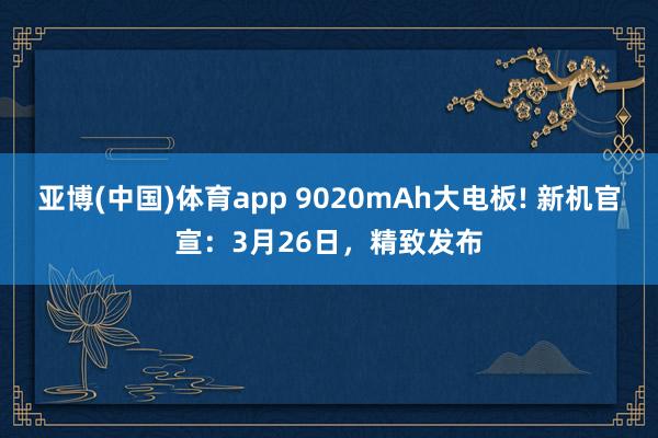 亚博(中国)体育app 9020mAh大电板! 新机官宣：3月26日，精致发布