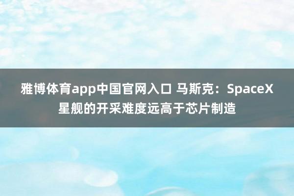 雅博体育app中国官网入口 马斯克：SpaceX星舰的开采难度远高于芯片制造