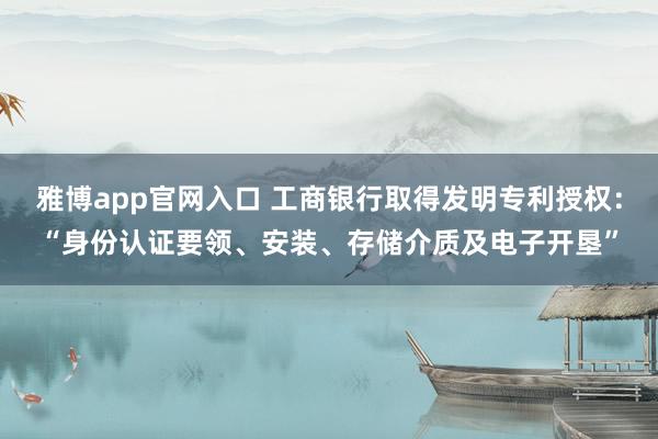 雅博app官网入口 工商银行取得发明专利授权：“身份认证要领、安装、存储介质及电子开垦”