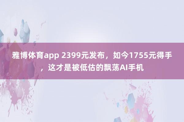 雅博体育app 2399元发布，如今1755元得手，这才是被低估的飘荡AI手机