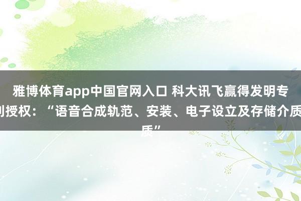 雅博体育app中国官网入口 科大讯飞赢得发明专利授权：“语音合成轨范、安装、电子设立及存储介质”