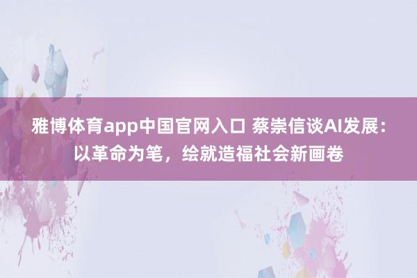 雅博体育app中国官网入口 蔡崇信谈AI发展：以革命为笔，绘就造福社会新画卷