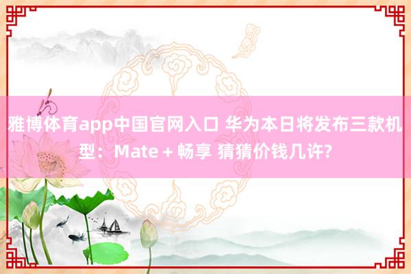 雅博体育app中国官网入口 华为本日将发布三款机型：Mate＋畅享 猜猜价钱几许?