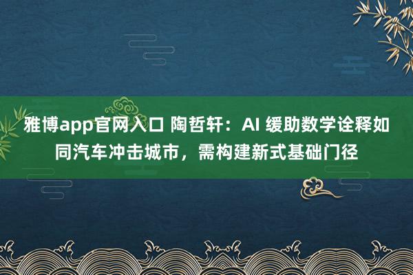 雅博app官网入口 陶哲轩：AI 缓助数学诠释如同汽车冲击城市，需构建新式基础门径