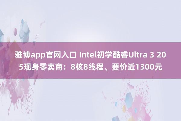 雅博app官网入口 Intel初学酷睿Ultra 3 205现身零卖商：8核8线程、要价近1300元