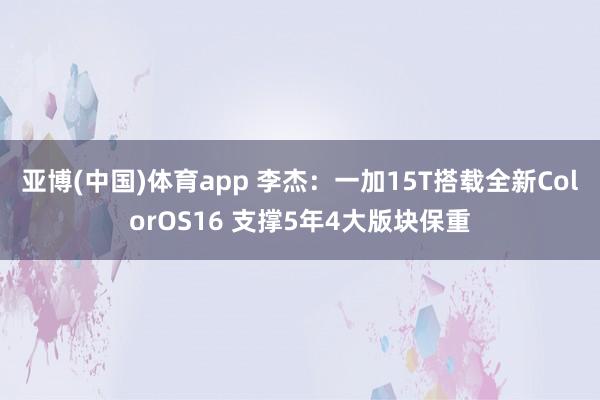 亚博(中国)体育app 李杰：一加15T搭载全新ColorOS16 支撑5年4大版块保重