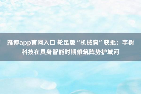 雅博app官网入口 轮足版“机械狗”获批：宇树科技在具身智能时期修筑阵势护城河