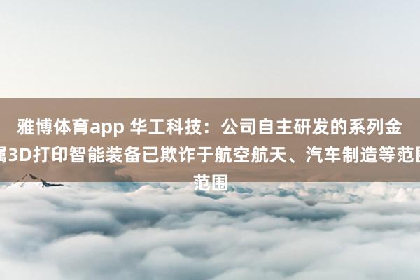 雅博体育app 华工科技：公司自主研发的系列金属3D打印智能装备已欺诈于航空航天、汽车制造等范围