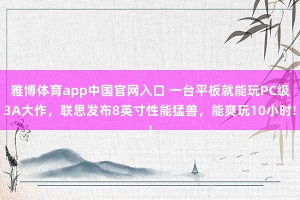 雅博体育app中国官网入口 一台平板就能玩PC级3A大作，联思发布8英寸性能猛兽，能爽玩10小时!