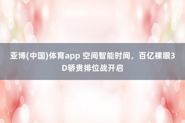 亚博(中国)体育app 空间智能时间，百亿裸眼3D骄贵排位战开启