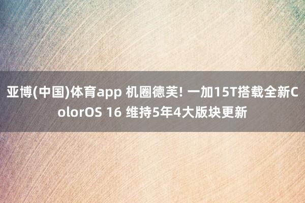 亚博(中国)体育app 机圈德芙! 一加15T搭载全新ColorOS 16 维持5年4大版块更新