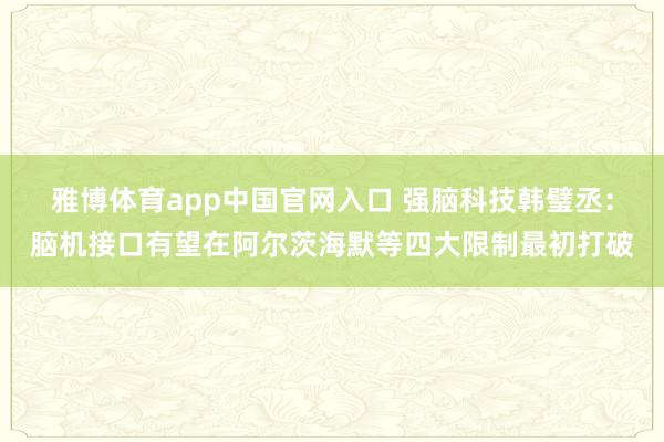 雅博体育app中国官网入口 强脑科技韩璧丞：脑机接口有望在阿尔茨海默等四大限制最初打破