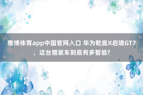 雅博体育app中国官网入口 华为乾崑X启境GT7，这台猎装车到底有多智能?