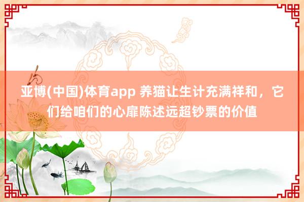 亚博(中国)体育app 养猫让生计充满祥和，它们给咱们的心扉陈述远超钞票的价值