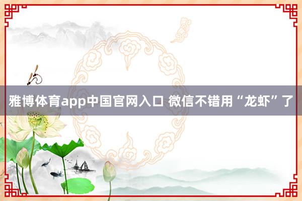 雅博体育app中国官网入口 微信不错用“龙虾”了