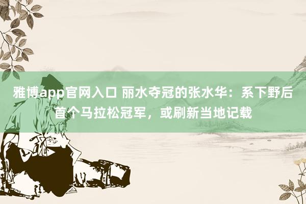 雅博app官网入口 丽水夺冠的张水华：系下野后首个马拉松冠军，或刷新当地记载