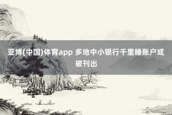 亚博(中国)体育app 多地中小银行千里睡账户或被刊出