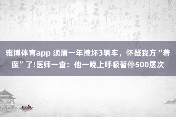 雅博体育app 须眉一年撞坏3辆车，怀疑我方“着魔”了!医师一查：他一晚上呼吸暂停500屡次