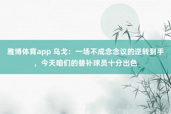 雅博体育app 乌戈：一场不成念念议的逆转到手，今天咱们的替补球员十分出色