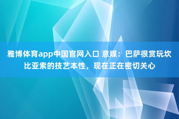 雅博体育app中国官网入口 意媒：巴萨很赏玩坎比亚索的技艺本性，现在正在密切关心