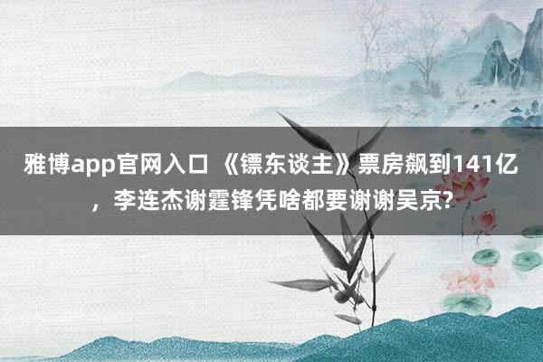 雅博app官网入口 《镖东谈主》票房飙到141亿，李连杰谢霆锋凭啥都要谢谢吴京?