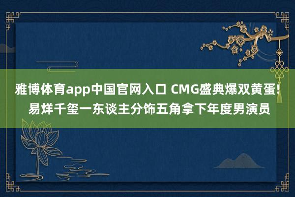 雅博体育app中国官网入口 CMG盛典爆双黄蛋! 易烊千玺一东谈主分饰五角拿下年度男演员