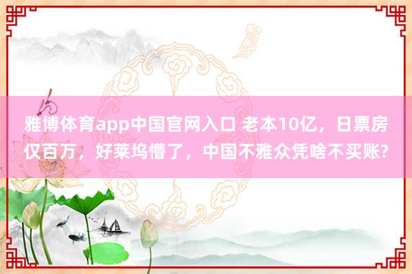 雅博体育app中国官网入口 老本10亿，日票房仅百万，好莱坞懵了，中国不雅众凭啥不买账?