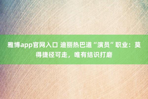 雅博app官网入口 迪丽热巴道“演员”职业：莫得捷径可走，唯有结识打磨