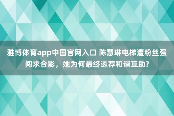 雅博体育app中国官网入口 陈慧琳电梯遭粉丝强闯求合影，她为何最终遴荐和谐互助?
