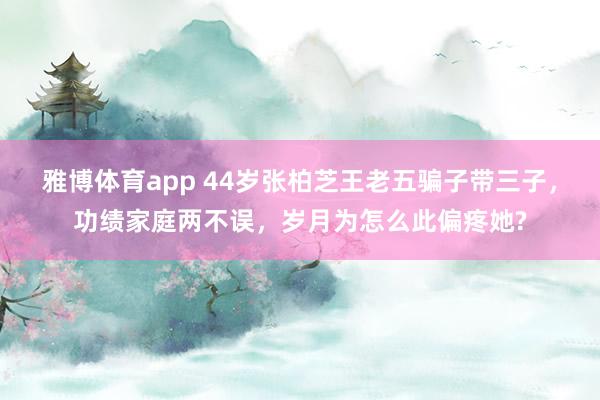 雅博体育app 44岁张柏芝王老五骗子带三子，功绩家庭两不误，岁月为怎么此偏疼她?