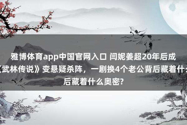 雅博体育app中国官网入口 闫妮姜超20年后成老婆!《武林传说》变悬疑杀阵，一剧换4个老公背后藏着什么奥密?