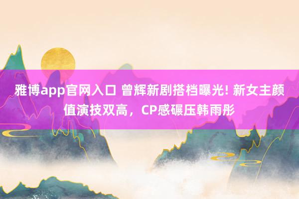 雅博app官网入口 曾辉新剧搭档曝光! 新女主颜值演技双高，CP感碾压韩雨彤
