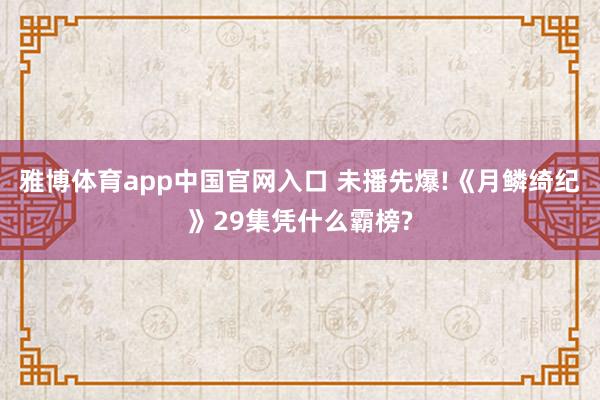 雅博体育app中国官网入口 未播先爆!《月鳞绮纪》29集凭什么霸榜?