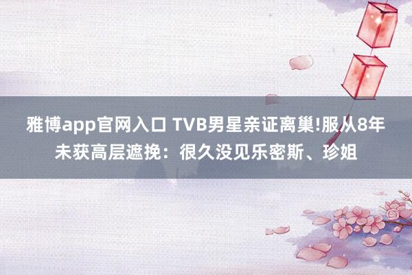 雅博app官网入口 TVB男星亲证离巢!服从8年未获高层遮挽：很久没见乐密斯、珍姐