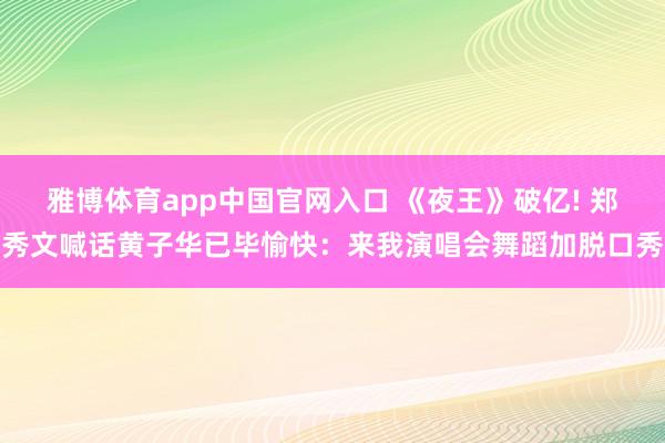 雅博体育app中国官网入口 《夜王》破亿! 郑秀文喊话黄子华已毕愉快：来我演唱会舞蹈加脱口秀