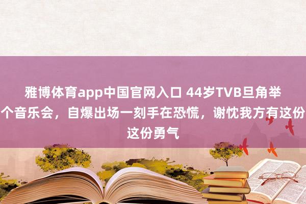 雅博体育app中国官网入口 44岁TVB旦角举行首个音乐会，自爆出场一刻手在恐慌，谢忱我方有这份勇气