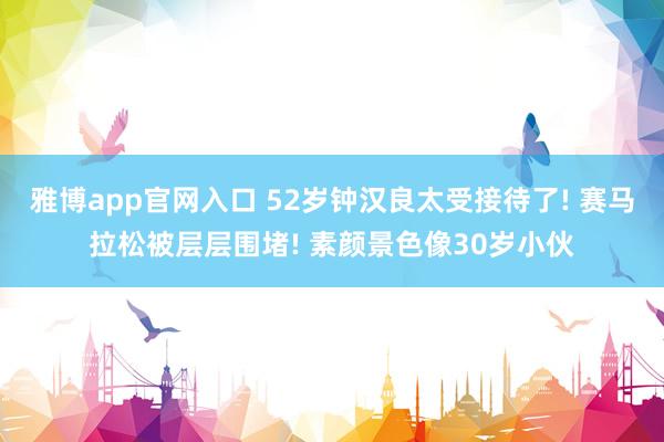 雅博app官网入口 52岁钟汉良太受接待了! 赛马拉松被层层围堵! 素颜景色像30岁小伙