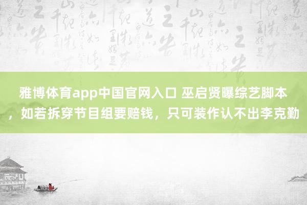 雅博体育app中国官网入口 巫启贤曝综艺脚本，如若拆穿节目组要赔钱，只可装作认不出李克勤