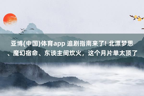 亚博(中国)体育app 追剧指南来了! 北漂梦思、魔幻宿命、东谈主间炊火，这个月片单太顶了