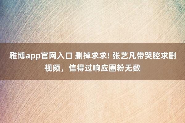 雅博app官网入口 删掉求求! 张艺凡带哭腔求删视频，信得过响应圈粉无数