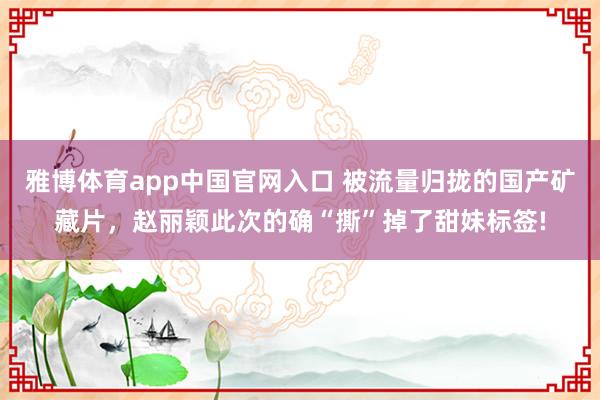 雅博体育app中国官网入口 被流量归拢的国产矿藏片，赵丽颖此次的确“撕”掉了甜妹标签!