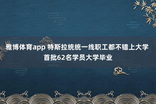 雅博体育app 特斯拉统统一线职工都不错上大学 首批62名学员大学毕业