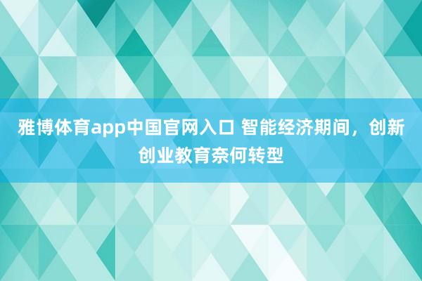 雅博体育app中国官网入口 智能经济期间，创新创业教育奈何转型