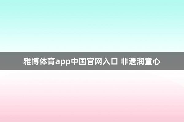雅博体育app中国官网入口 非遗润童心