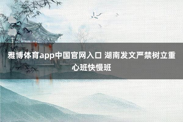 雅博体育app中国官网入口 湖南发文严禁树立重心班快慢班