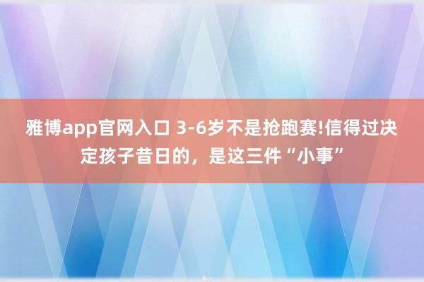 雅博app官网入口 3-6岁不是抢跑赛!信得过决定孩子昔日的，是这三件“小事”