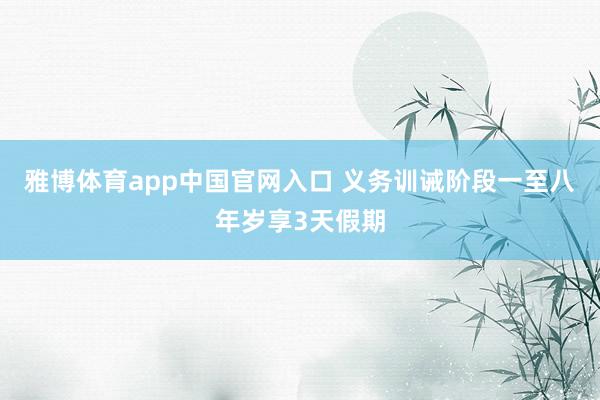 雅博体育app中国官网入口 义务训诫阶段一至八年岁享3天假期