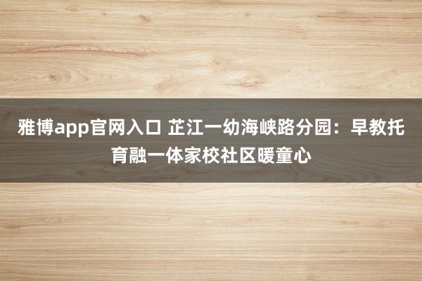 雅博app官网入口 芷江一幼海峡路分园：早教托育融一体家校社区暖童心