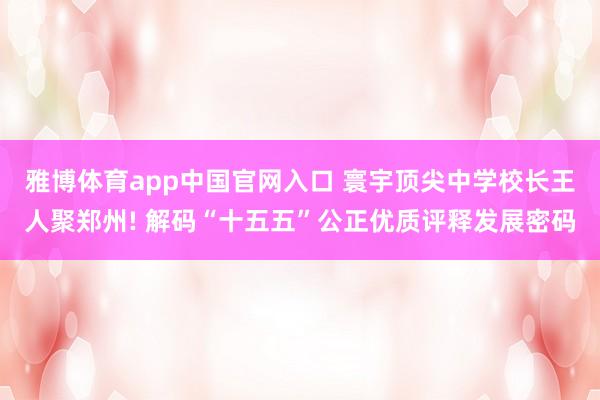 雅博体育app中国官网入口 寰宇顶尖中学校长王人聚郑州! 解码“十五五”公正优质评释发展密码