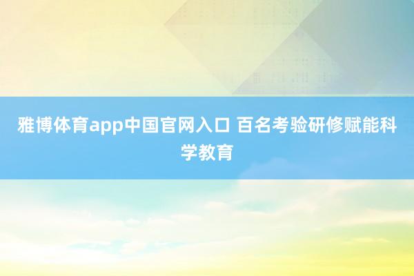 雅博体育app中国官网入口 百名考验研修赋能科学教育